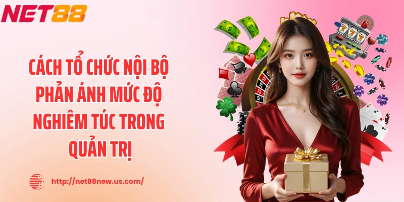 Cách tổ chức nội bộ phản ánh mức độ nghiêm túc trong quản trị