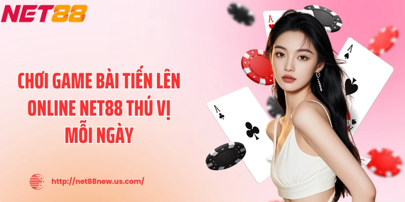 Chơi game bài tiến lên online NET88 thú vị mỗi ngày