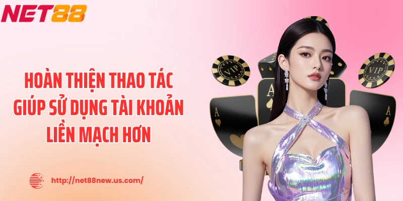 Hoàn thiện thao tác giúp sử dụng tài khoản liền mạch hơn