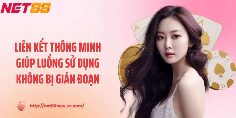 Liên kết thông minh giúp luồng sử dụng không bị gián đoạn