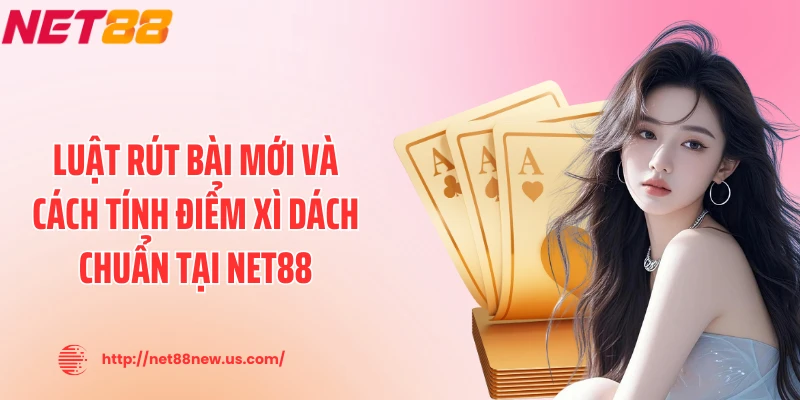 Luật rút bài mới và cách tính điểm xì dách chuẩn tại NET88