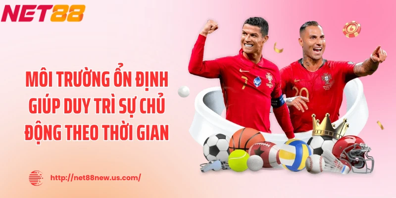 Môi trường ổn định giúp duy trì sự chủ động theo thời gian