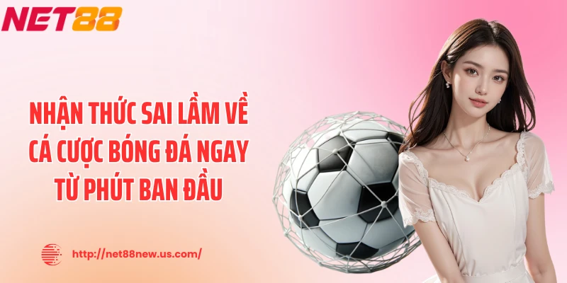 Nhận thức sai lầm về cá cược bóng đá ngay từ phút ban đầu