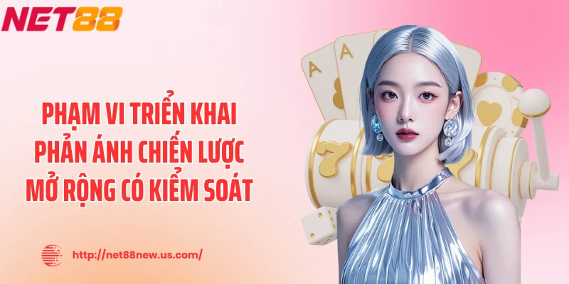 Phạm vi triển khai phản ánh chiến lược mở rộng có kiểm soát