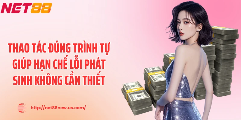 Thao tác đúng trình tự giúp hạn chế lỗi phát sinh không cần thiết