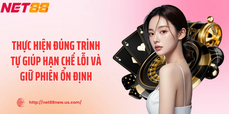 Thực hiện đúng trình tự giúp hạn chế lỗi và giữ phiên ổn định