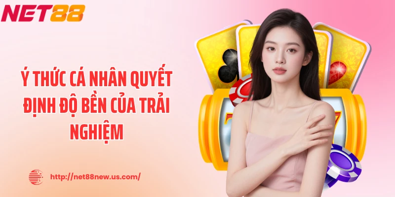 Ý thức cá nhân quyết định độ bền của trải nghiệm